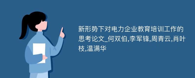 新形势下对电力企业教育培训工作的思考论文_何双伯,李军锋,周青云,肖叶枝,温满华