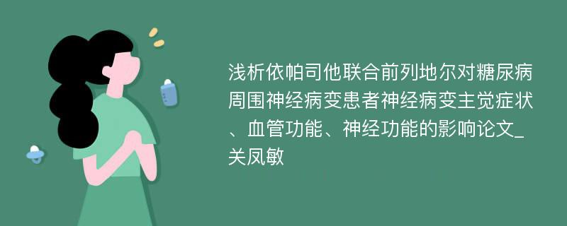 浅析依帕司他联合前列地尔对糖尿病周围神经病变患者神经病变主觉症状、血管功能、神经功能的影响论文_关凤敏