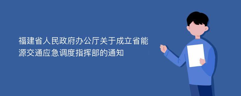 福建省人民政府办公厅关于成立省能源交通应急调度指挥部的通知