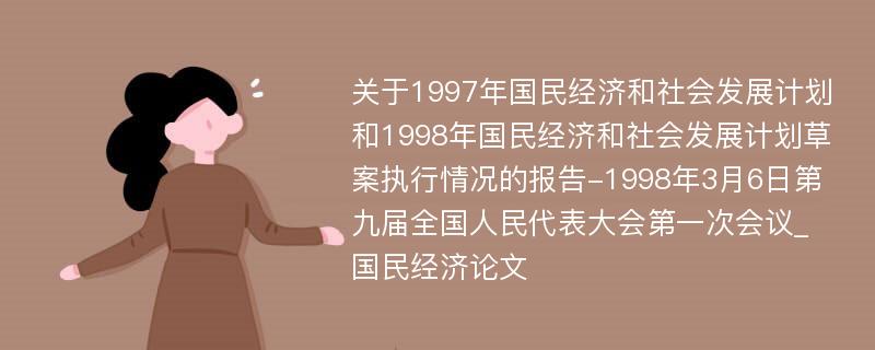 关于1997年国民经济和社会发展计划和1998年国民经济和社会发展计划草案执行情况的报告-1998年3月6日第九届全国人民代表大会第一次会议_国民经济论文