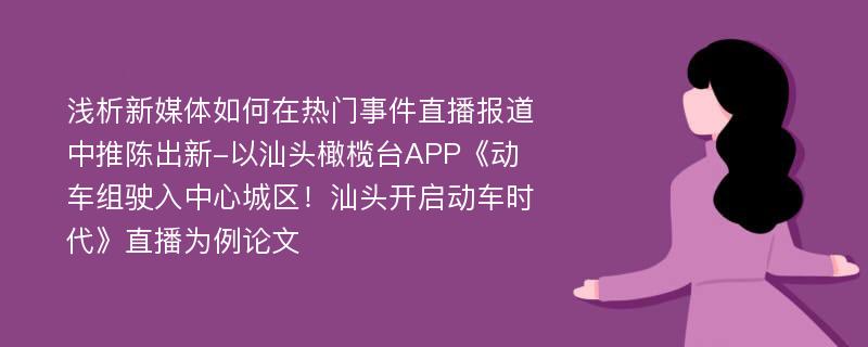 浅析新媒体如何在热门事件直播报道中推陈出新-以汕头橄榄台APP《动车组驶入中心城区！汕头开启动车时代》直播为例论文