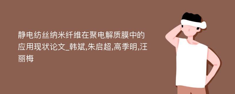 静电纺丝纳米纤维在聚电解质膜中的应用现状论文_韩斌,朱启超,高季明,汪丽梅