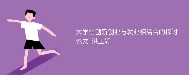 大学生创新创业与就业相结合的探讨论文_洪玉颖