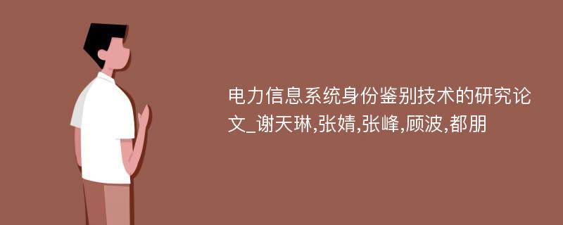 电力信息系统身份鉴别技术的研究论文_谢天琳,张婧,张峰,顾波,都朋