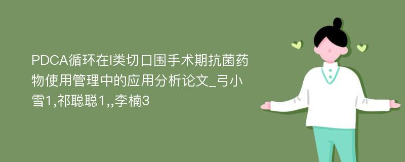 PDCA循环在I类切口围手术期抗菌药物使用管理中的应用分析论文_弓小雪1,祁聪聪1,,李楠3