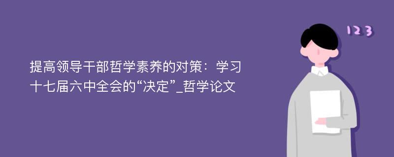 提高领导干部哲学素养的对策：学习十七届六中全会的“决定”_哲学论文