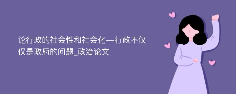 论行政的社会性和社会化--行政不仅仅是政府的问题_政治论文