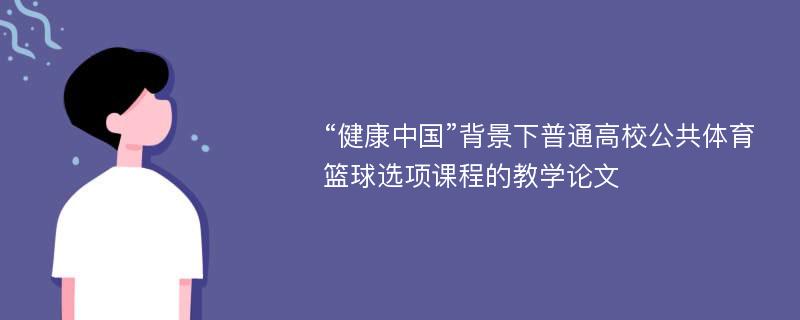 “健康中国”背景下普通高校公共体育篮球选项课程的教学论文