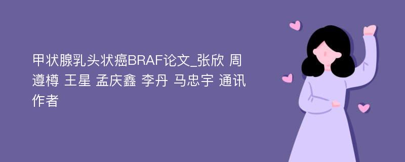 甲状腺乳头状癌BRAF论文_张欣 周遵樽 王星 孟庆鑫 李丹 马忠宇 通讯作者