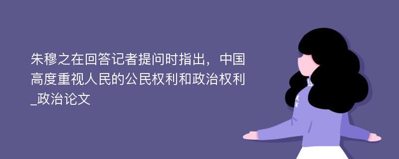 朱穆之在回答记者提问时指出，中国高度重视人民的公民权利和政治权利_政治论文