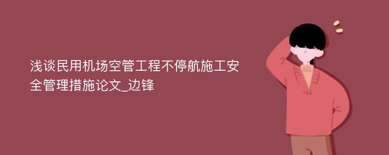 浅谈民用机场空管工程不停航施工安全管理措施论文_边锋