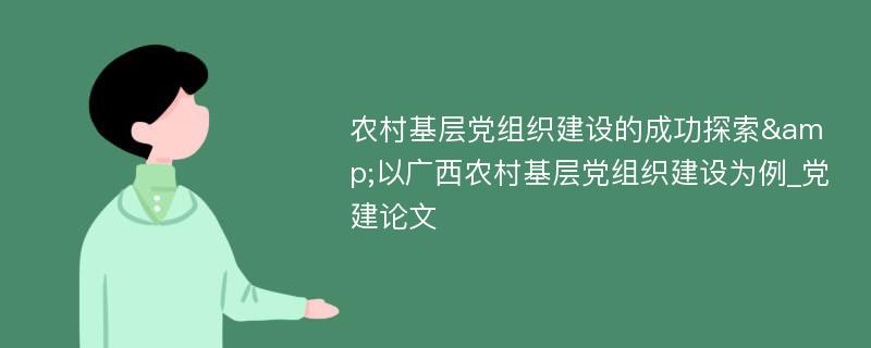 农村基层党组织建设的成功探索&以广西农村基层党组织建设为例_党建论文