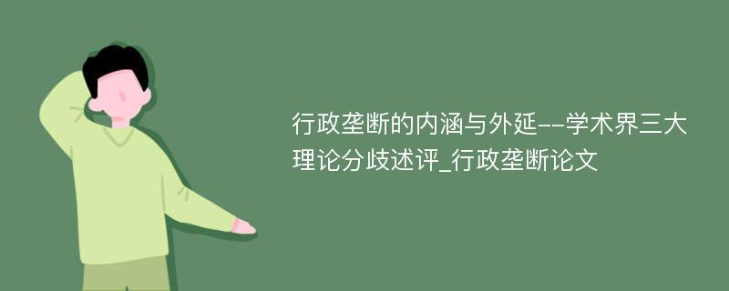 行政垄断的内涵与外延--学术界三大理论分歧述评_行政垄断论文