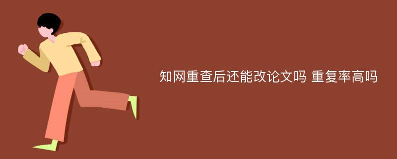 知网重查后还能改论文吗 重复率高吗