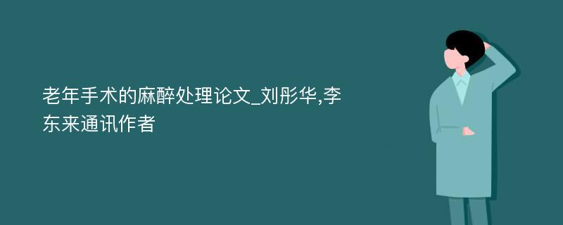 老年手术的麻醉处理论文_刘彤华,李东来通讯作者