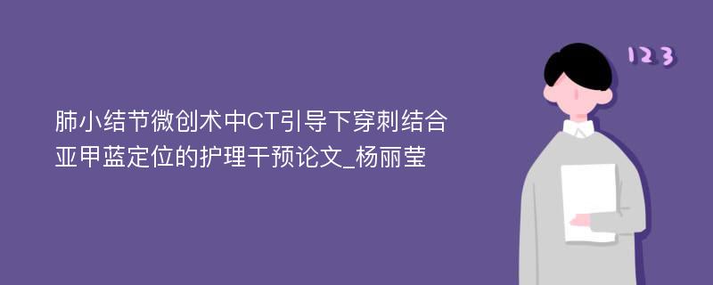 肺小结节微创术中CT引导下穿刺结合亚甲蓝定位的护理干预论文_杨丽莹