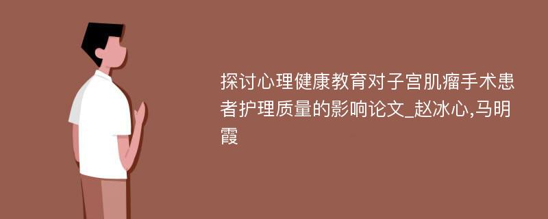 探讨心理健康教育对子宫肌瘤手术患者护理质量的影响论文_赵冰心,马明霞