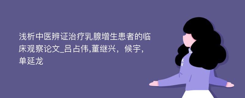 浅析中医辨证治疗乳腺增生患者的临床观察论文_吕占伟,董继兴，候宇，单延龙