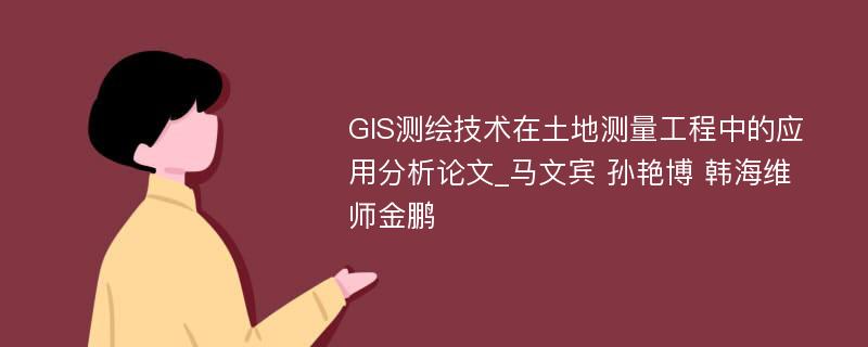 GIS测绘技术在土地测量工程中的应用分析论文_马文宾 孙艳博 韩海维 师金鹏