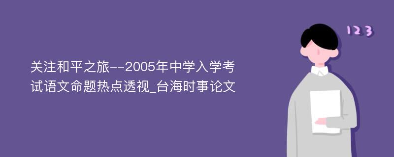 关注和平之旅--2005年中学入学考试语文命题热点透视_台海时事论文