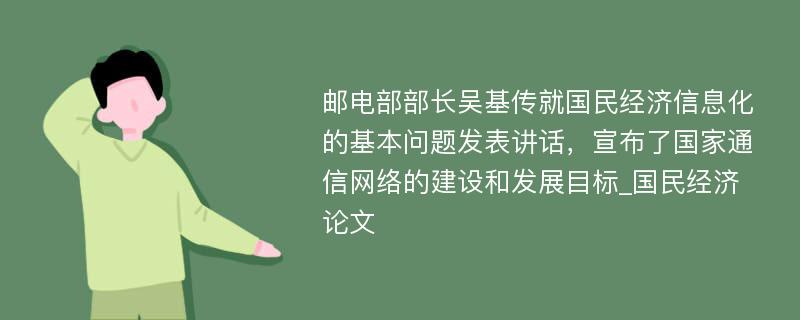 邮电部部长吴基传就国民经济信息化的基本问题发表讲话，宣布了国家通信网络的建设和发展目标_国民经济论文