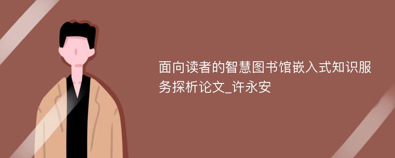 面向读者的智慧图书馆嵌入式知识服务探析论文_许永安