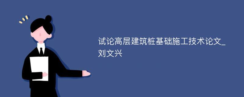 试论高层建筑桩基础施工技术论文_刘文兴