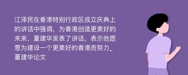 江泽民在香港特别行政区成立庆典上的讲话中强调，为香港创造更美好的未来，董建华发表了讲话，表示他愿意为建设一个更美好的香港而努力_董建华论文