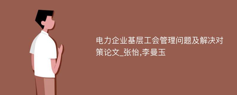 电力企业基层工会管理问题及解决对策论文_张怡,李曼玉