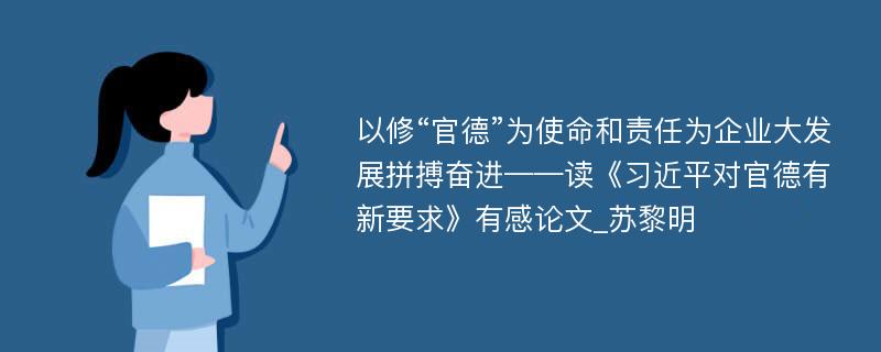 以修“官德”为使命和责任为企业大发展拼搏奋进——读《习近平对官德有新要求》有感论文_苏黎明