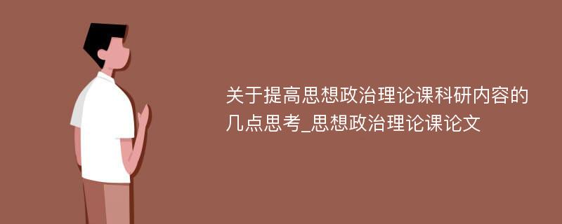 关于提高思想政治理论课科研内容的几点思考_思想政治理论课论文