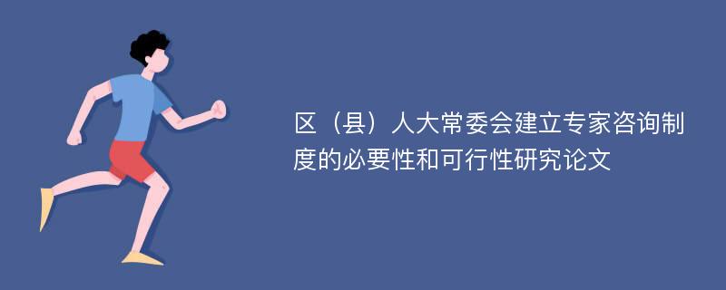 区（县）人大常委会建立专家咨询制度的必要性和可行性研究论文