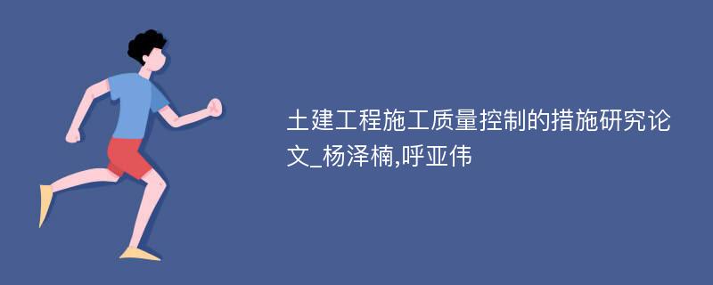 土建工程施工质量控制的措施研究论文_杨泽楠,呼亚伟