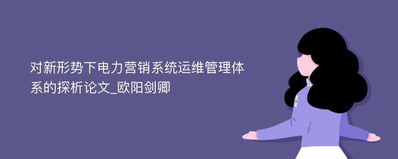 对新形势下电力营销系统运维管理体系的探析论文_欧阳剑卿