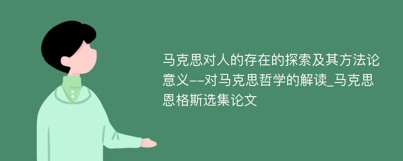 马克思对人的存在的探索及其方法论意义--对马克思哲学的解读_马克思恩格斯选集论文