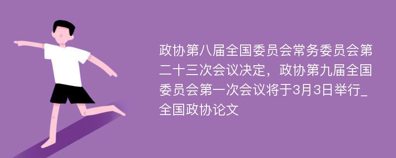 政协第八届全国委员会常务委员会第二十三次会议决定，政协第九届全国委员会第一次会议将于3月3日举行_全国政协论文