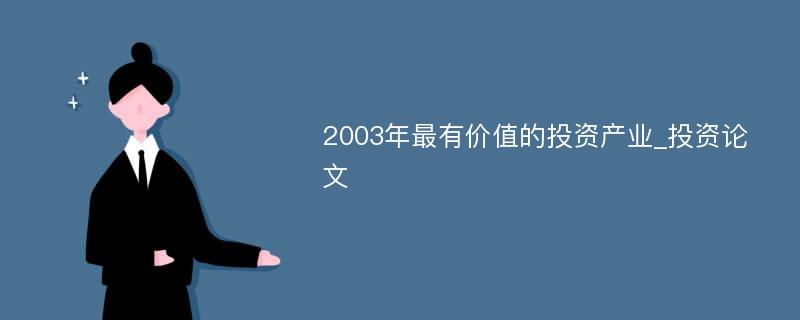 2003年最有价值的投资产业_投资论文