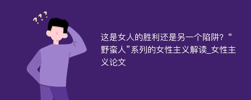 这是女人的胜利还是另一个陷阱？“野蛮人”系列的女性主义解读_女性主义论文