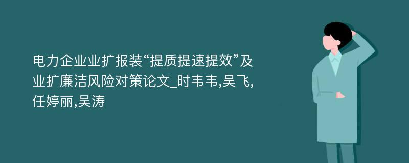 电力企业业扩报装“提质提速提效”及业扩廉洁风险对策论文_时韦韦,吴飞,任婷丽,吴涛