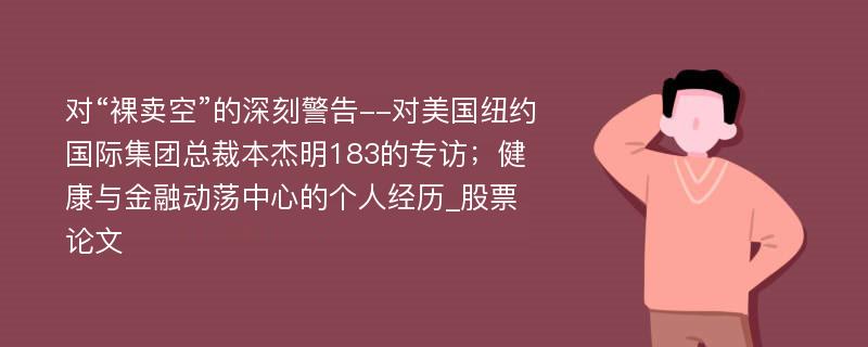 对“裸卖空”的深刻警告--对美国纽约国际集团总裁本杰明183的专访；健康与金融动荡中心的个人经历_股票论文