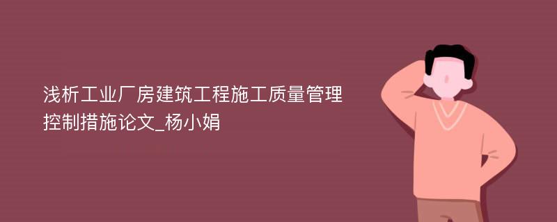 浅析工业厂房建筑工程施工质量管理控制措施论文_杨小娟