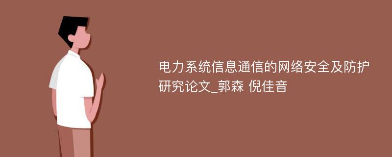 电力系统信息通信的网络安全及防护研究论文_郭森 倪佳音