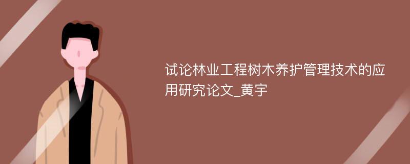 试论林业工程树木养护管理技术的应用研究论文_黄宇