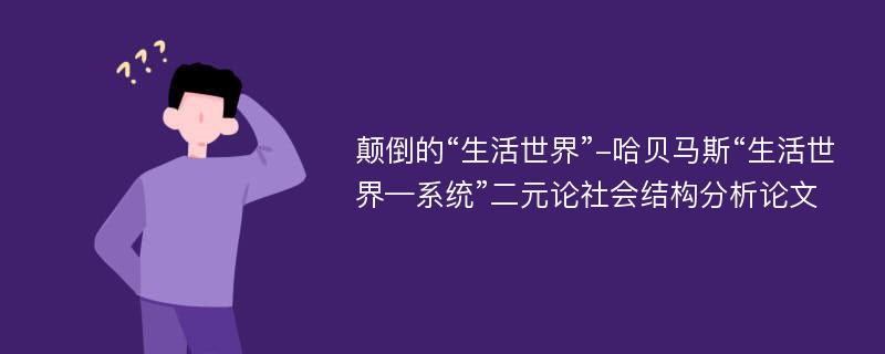 颠倒的“生活世界”-哈贝马斯“生活世界—系统”二元论社会结构分析论文