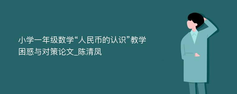 小学一年级数学“人民币的认识”教学困惑与对策论文_陈清凤