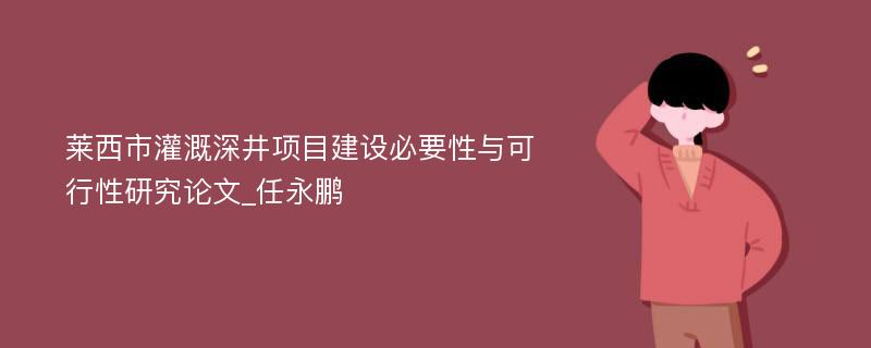 莱西市灌溉深井项目建设必要性与可行性研究论文_任永鹏