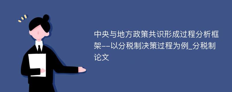 中央与地方政策共识形成过程分析框架--以分税制决策过程为例_分税制论文