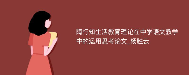 陶行知生活教育理论在中学语文教学中的运用思考论文_杨胜云
