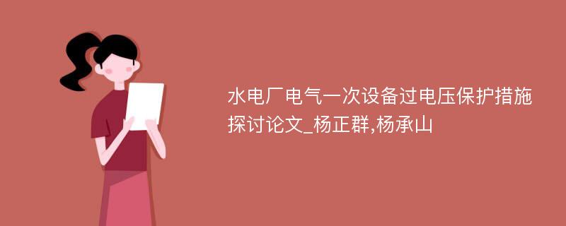 水电厂电气一次设备过电压保护措施探讨论文_杨正群,杨承山