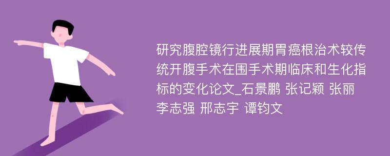 研究腹腔镜行进展期胃癌根治术较传统开腹手术在围手术期临床和生化指标的变化论文_石景鹏 张记颖 张丽 李志强 邢志宇 谭钧文